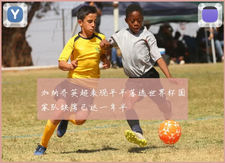 加纳乔英超表现平平落选世界杯国家队缺席已达一年半