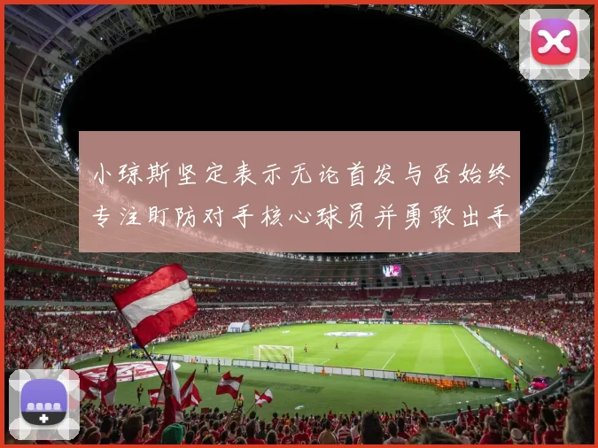 小琼斯坚定表示无论首发与否始终专注盯防对手核心球员并勇敢出手