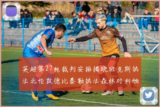 英超第27轮裁判安排揭晓班克斯执法北伦敦德比泰勒执法森林对利物浦