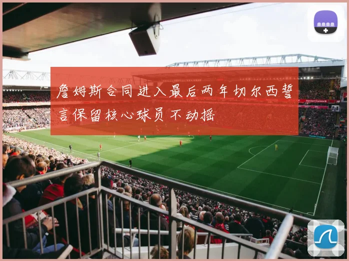 詹姆斯合同进入最后两年切尔西誓言保留核心球员不动摇