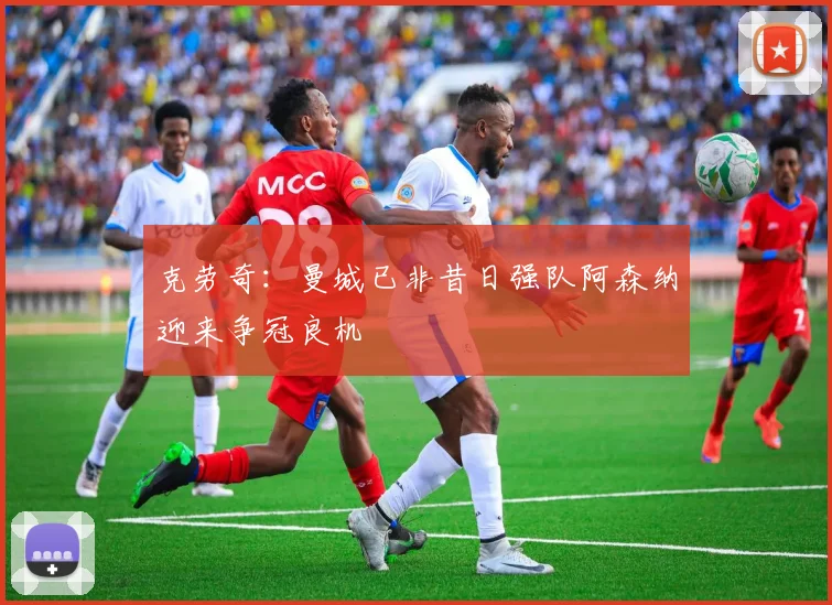 克劳奇：曼城已非昔日强队阿森纳迎来争冠良机