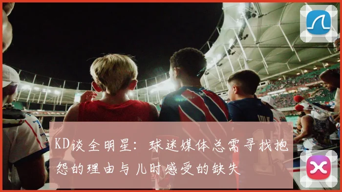 KD谈全明星：球迷媒体总需寻找抱怨的理由与儿时感受的缺失