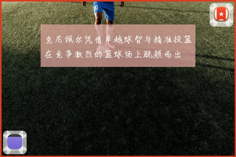 克尼佩尔凭借卓越球智与精准投篮在竞争激烈的篮球场上脱颖而出