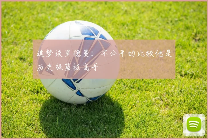 追梦谈罗德曼：不公平的比较他是历史级篮板高手