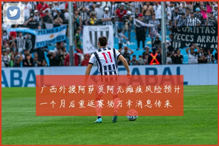广西外援阿萨莫阿无瘫痪风险预计一个月后重返赛场万幸消息传来