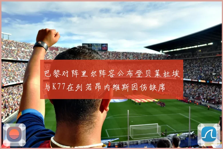 巴黎对阵里尔阵容公布登贝莱杜埃与K77在列若昂内维斯因伤缺席